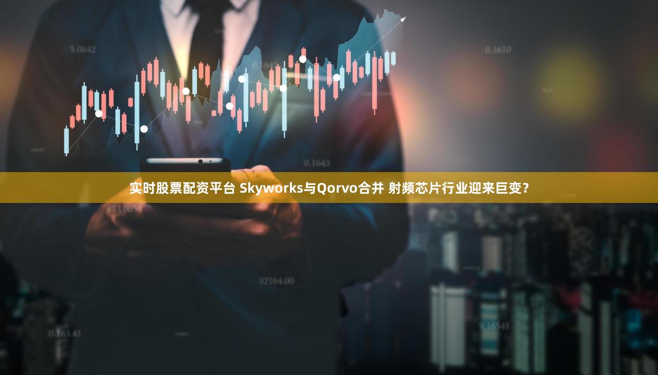 实时股票配资平台 Skyworks与Qorvo合并 射频芯片行业迎来巨变?