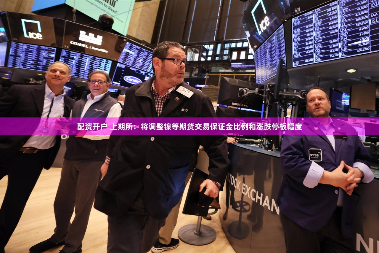 配资开户 上期所:将调整镍等期货交易保证金比例和涨跌停板幅度