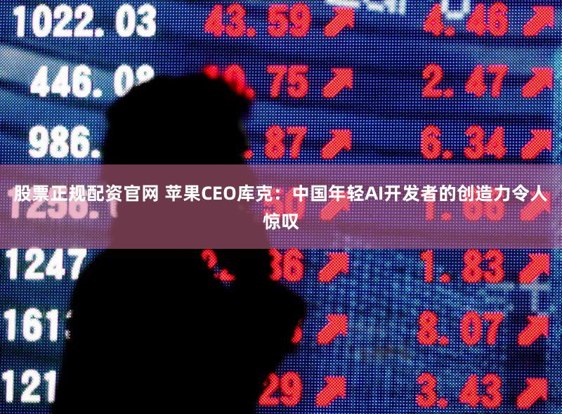 股票正规配资官网 苹果CEO库克：中国年轻AI开发者的创造力令人惊叹