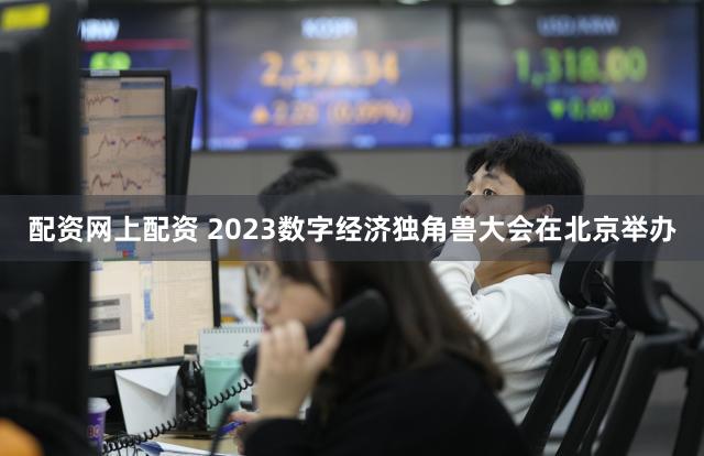 配资网上配资 2023数字经济独角兽大会在北京举办