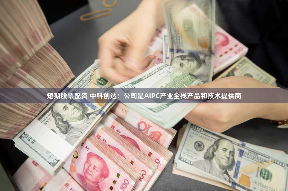 短期股票配资 中科创达：公司是AIPC产业全栈产品和技术提供商