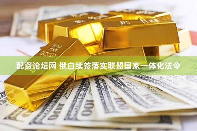 配资论坛网 俄白续签落实联盟国家一体化法令