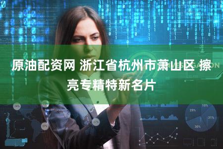 原油配资网 浙江省杭州市萧山区 擦亮专精特新名片
