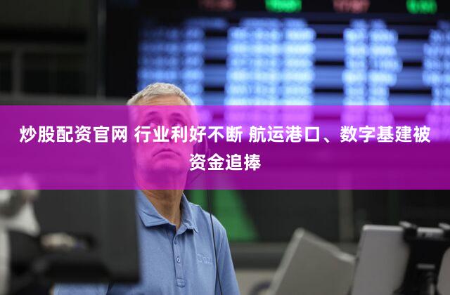 炒股配资官网 行业利好不断 航运港口、数字基建被资金追捧