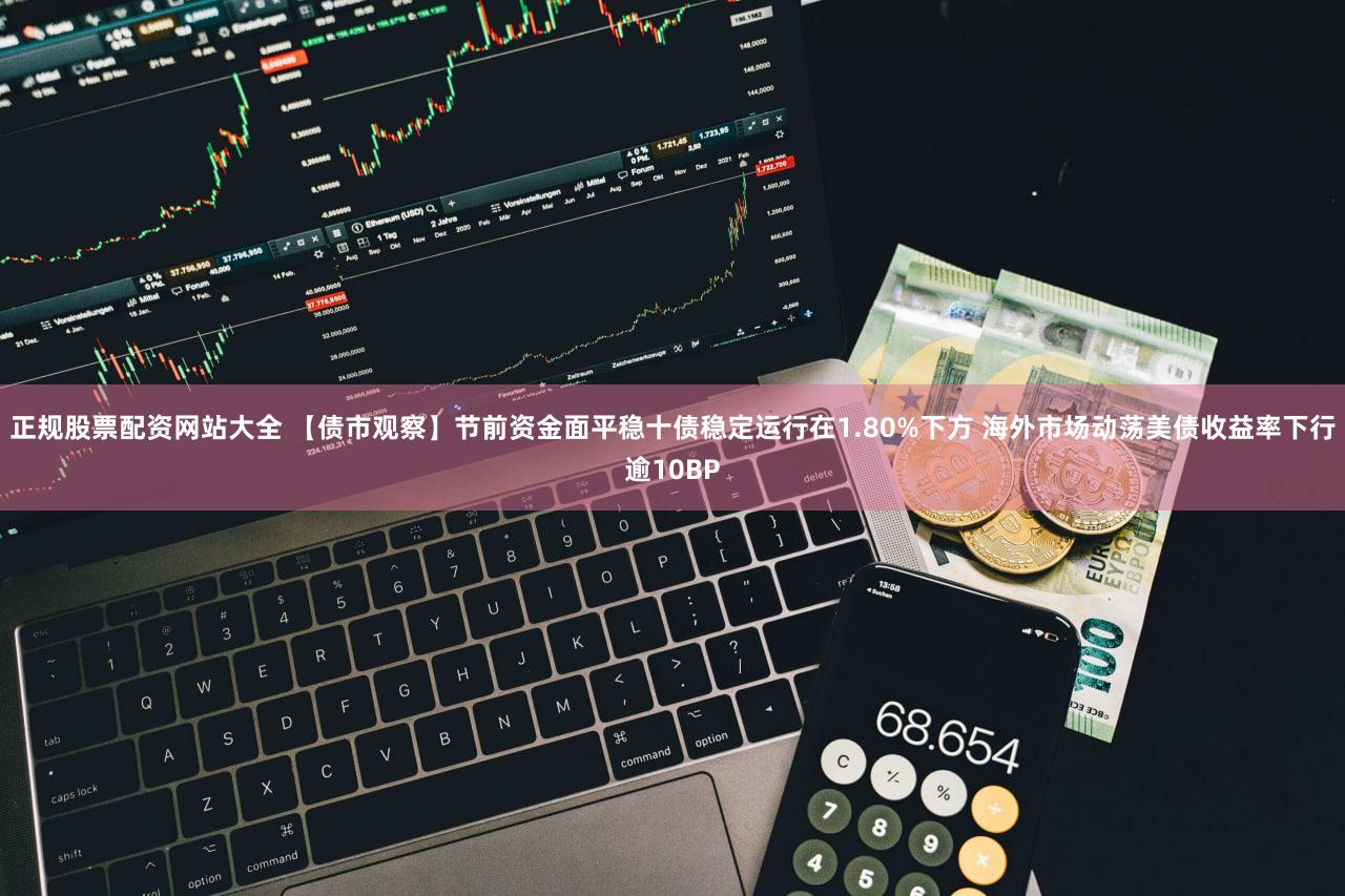 正规股票配资网站大全 【债市观察】节前资金面平稳十债稳定运行在1.80%下方 海外市场动荡美债收益率下行逾10BP