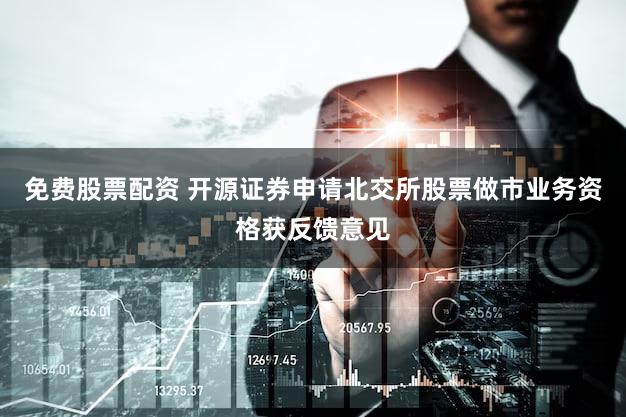 免费股票配资 开源证券申请北交所股票做市业务资格获反馈意见