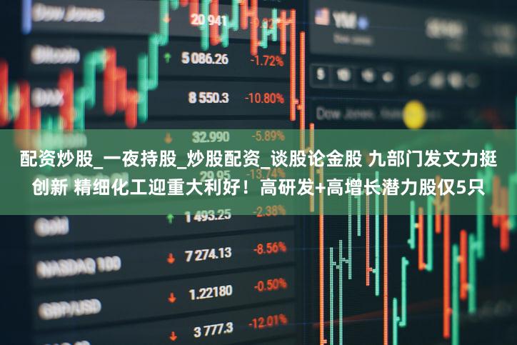 配资炒股_一夜持股_炒股配资_谈股论金股 九部门发文力挺创新 精细化工迎重大利好！高研发+高增长潜力股仅5只