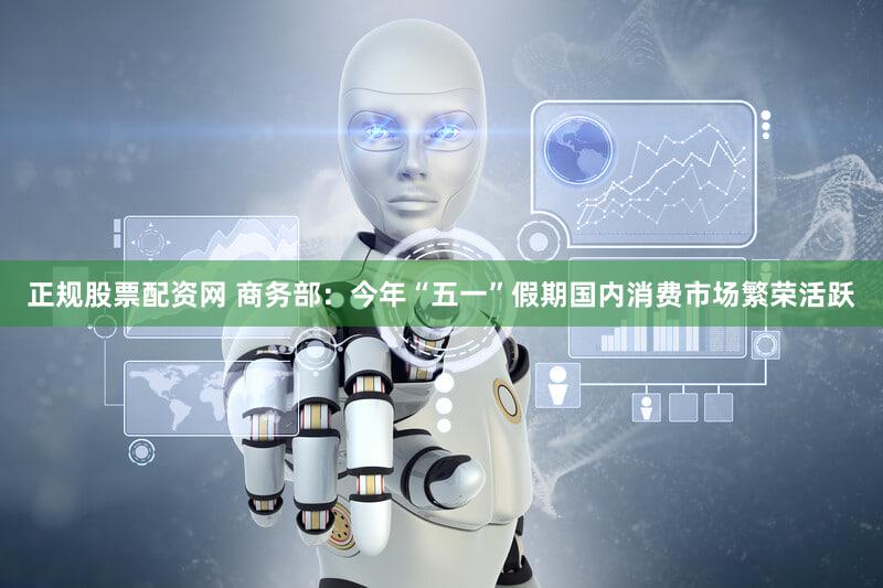 正规股票配资网 商务部：今年“五一”假期国内消费市场繁荣活跃