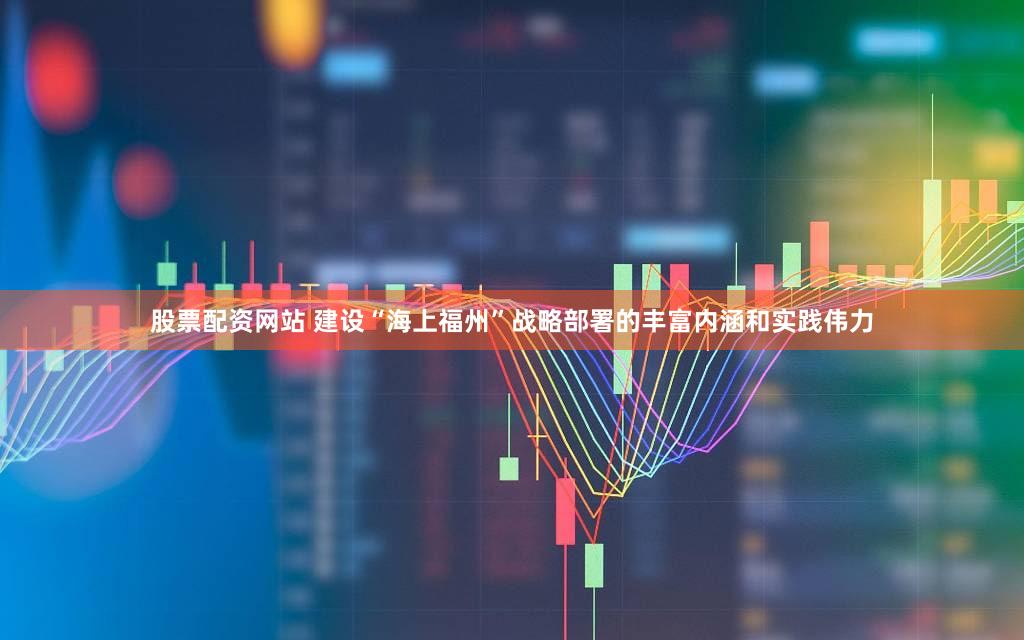股票配资网站 建设“海上福州”战略部署的丰富内涵和实践伟力