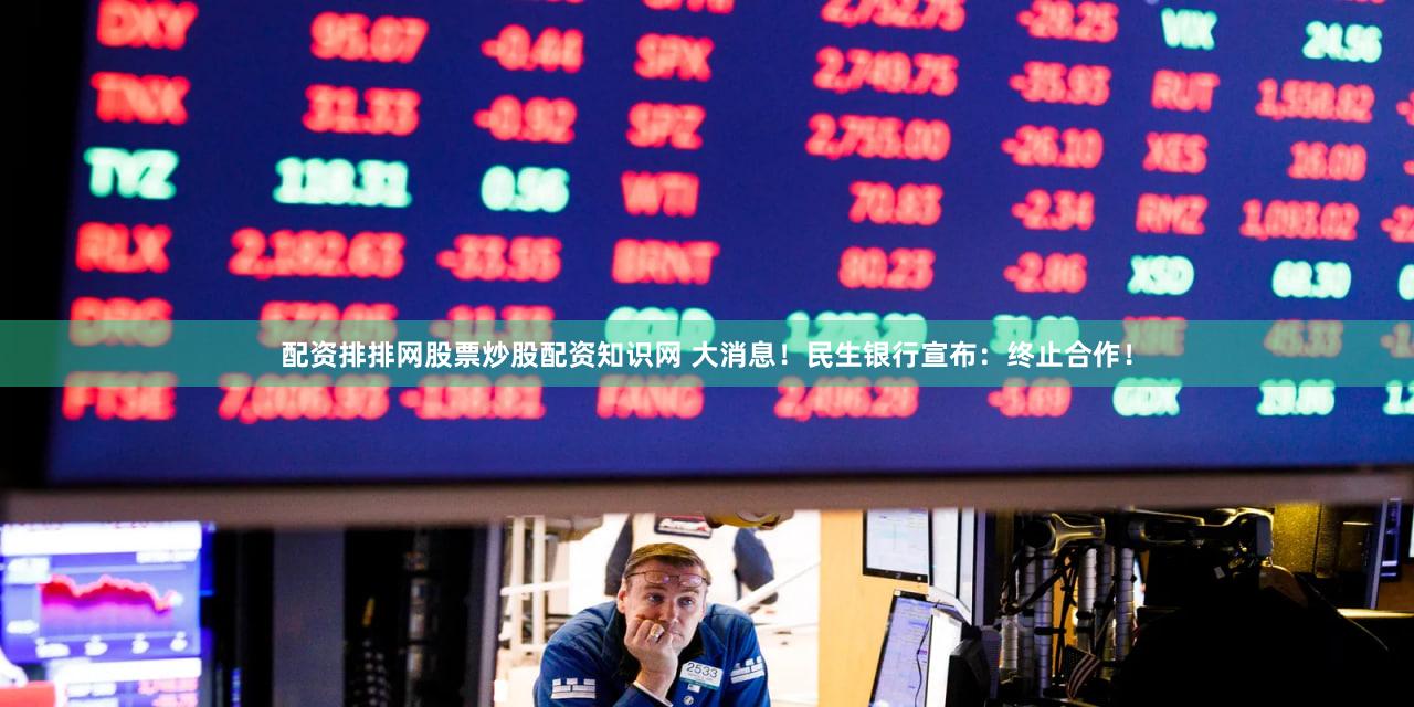 配资排排网股票炒股配资知识网 大消息！民生银行宣布：终止合作！