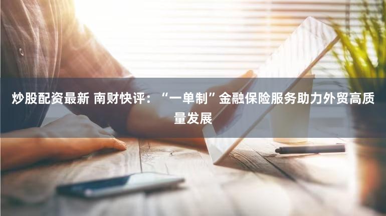 炒股配资最新 南财快评：“一单制”金融保险服务助力外贸高质量发展