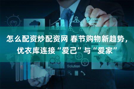 怎么配资炒配资网 春节购物新趋势,优衣库连接“爱己”与“爱家”