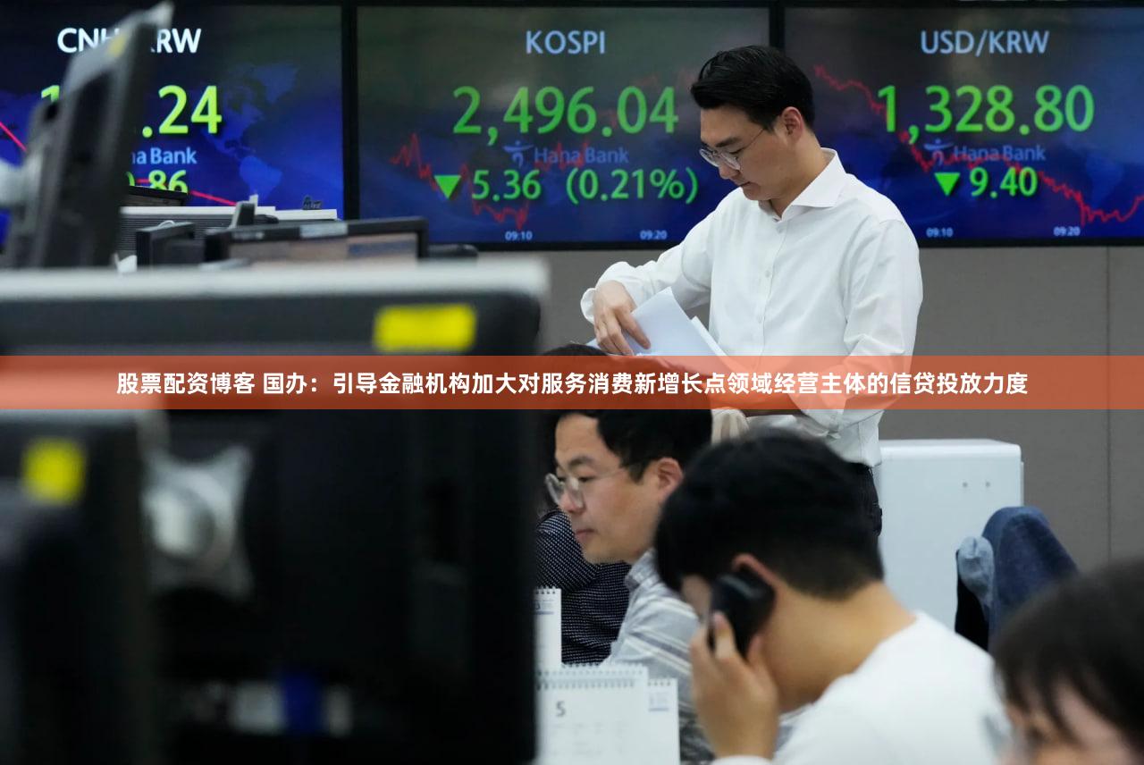股票配资博客 国办:引导金融机构加大对服务消费新增长点领域经营主体的信贷投放力度