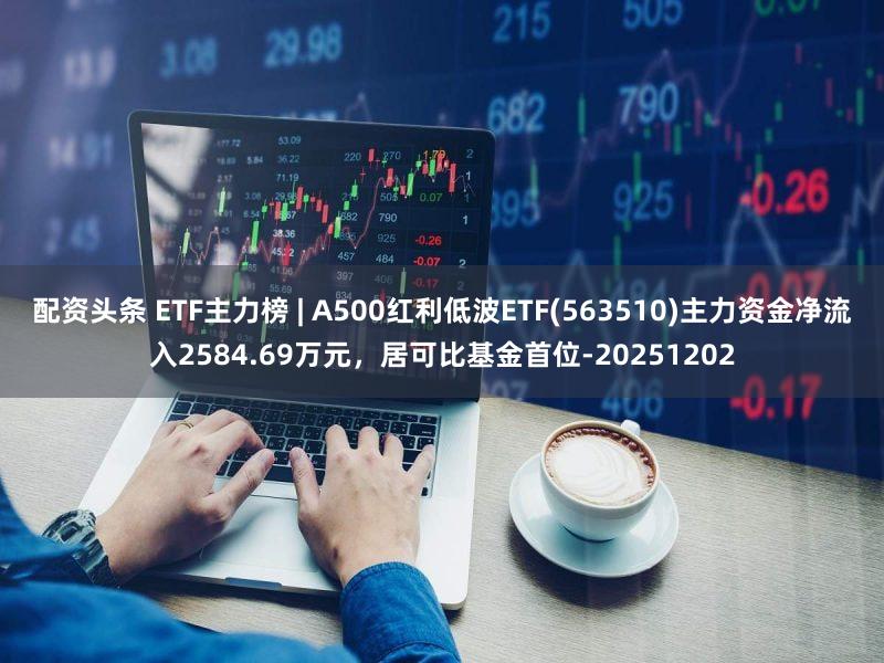 配资头条 ETF主力榜 | A500红利低波ETF(563510)主力资金净流入2584.69万元，居可比基金首位-20251202