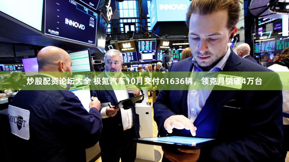 炒股配资论坛大全 极氪汽车10月交付61636辆，领克月销破4万台