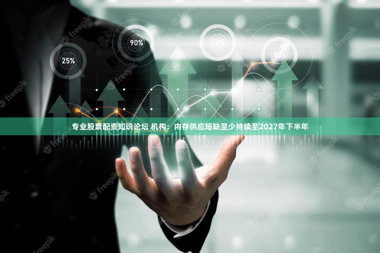 专业股票配资知识论坛 机构：内存供应短缺至少持续至2027年下半年