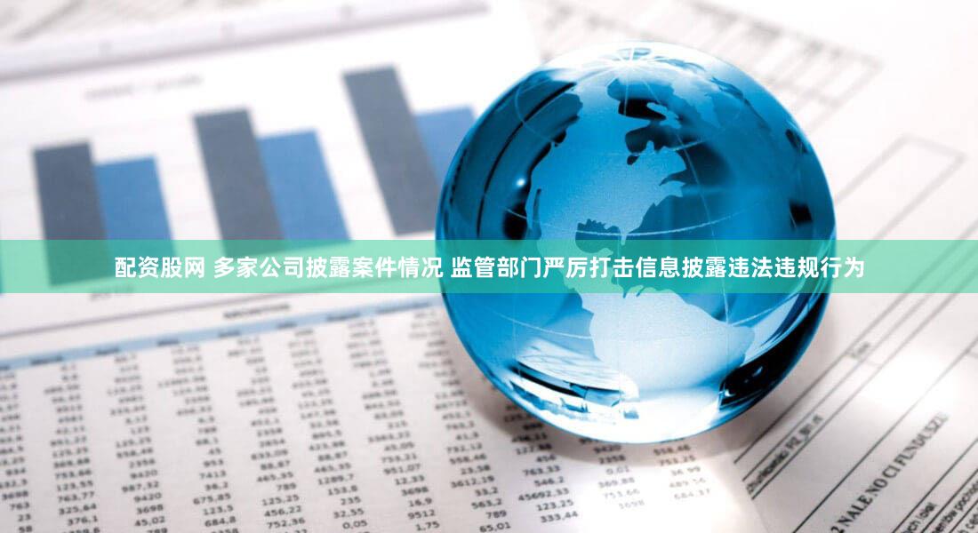 配资股网 多家公司披露案件情况 监管部门严厉打击信息披露违法违规行为