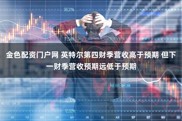 金色配资门户网 英特尔第四财季营收高于预期 但下一财季营收预期远低于预期