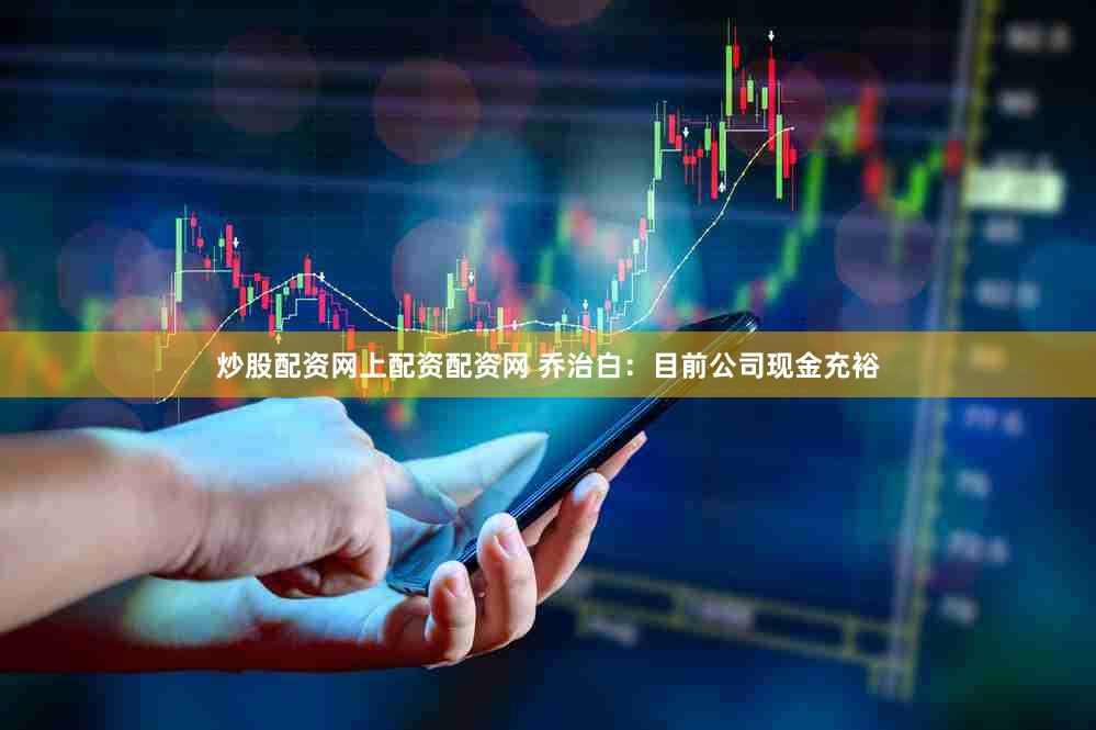 炒股配资网上配资配资网 乔治白：目前公司现金充裕