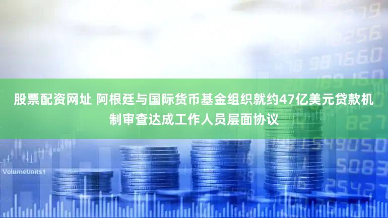 股票配资网址 阿根廷与国际货币基金组织就约47亿美元贷款机制审查达成工作人员层面协议