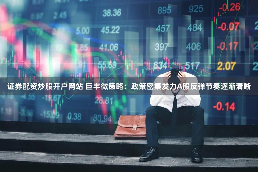 证券配资炒股开户网站 巨丰微策略：政策密集发力A股反弹节奏逐渐清晰