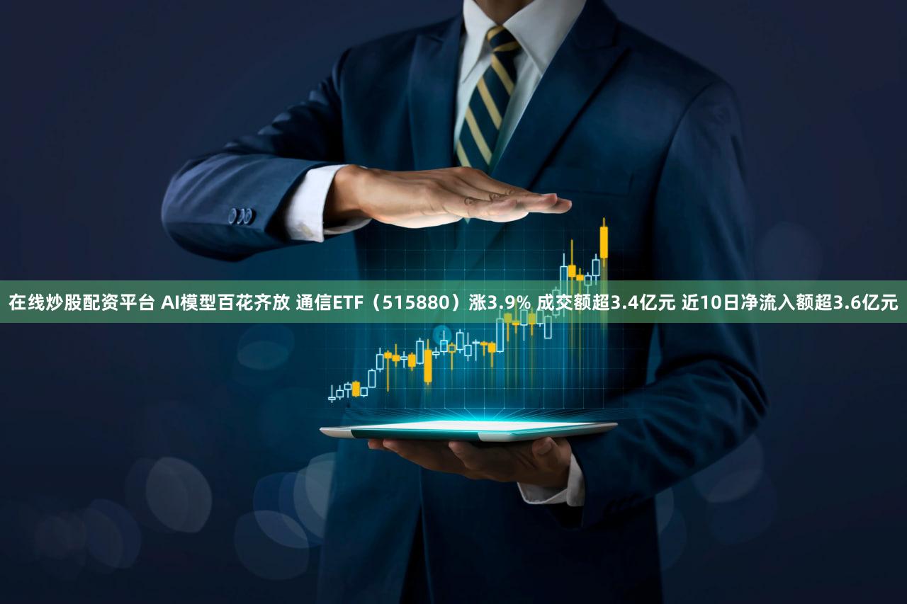 在线炒股配资平台 AI模型百花齐放 通信ETF(515880)涨3.9% 成交额超3.4亿元 近10日净流入额超3.6亿元
