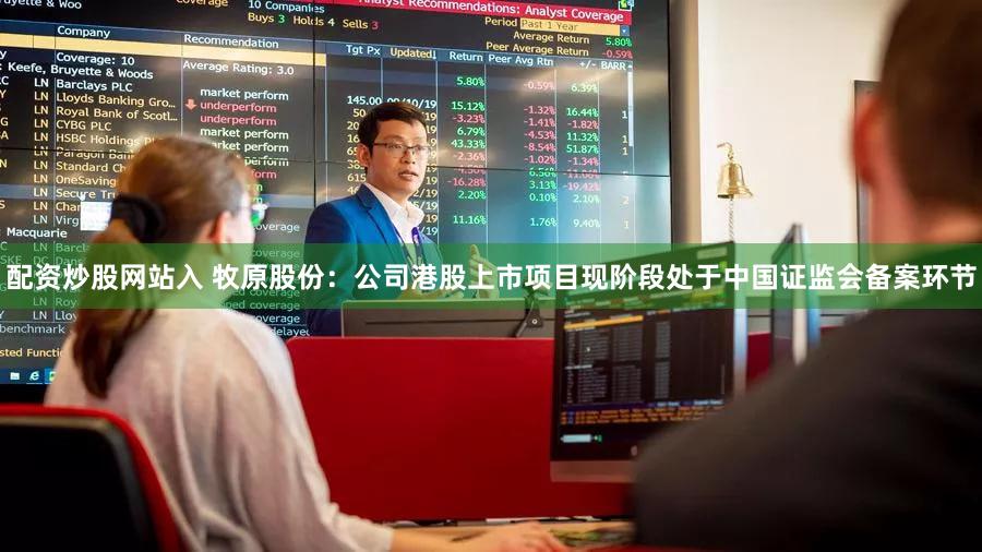 配资炒股网站入 牧原股份：公司港股上市项目现阶段处于中国证监会备案环节