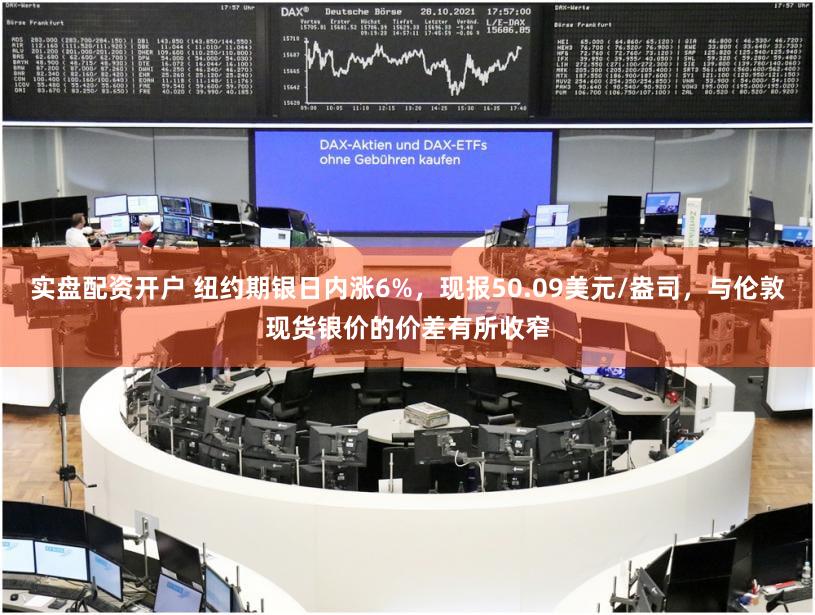 实盘配资开户 纽约期银日内涨6%，现报50.09美元/盎司，与伦敦现货银价的价差有所收窄