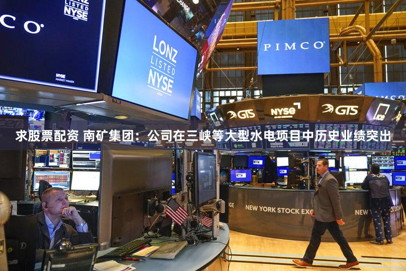 求股票配资 南矿集团：公司在三峡等大型水电项目中历史业绩突出