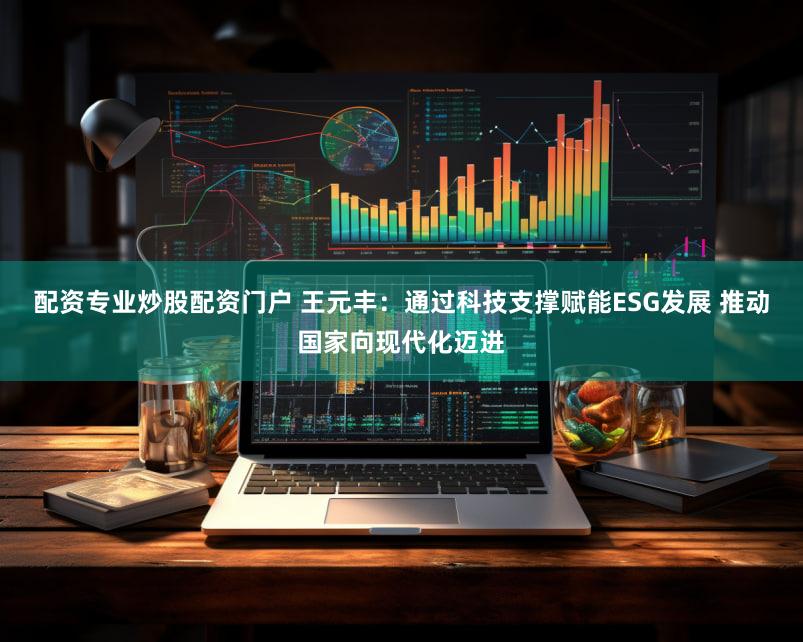 配资专业炒股配资门户 王元丰：通过科技支撑赋能ESG发展 推动国家向现代化迈进