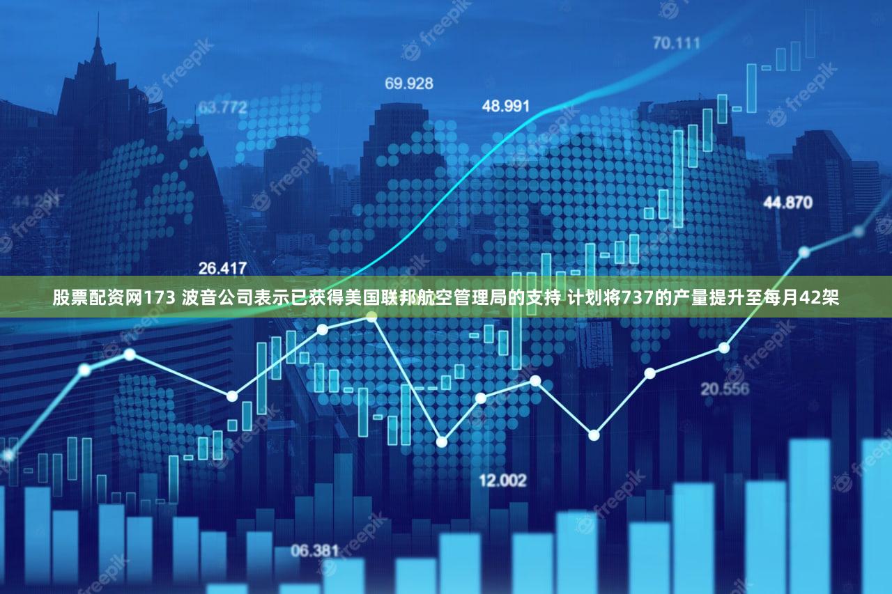 股票配资网173 波音公司表示已获得美国联邦航空管理局的支持 计划将737的产量提升至每月42架