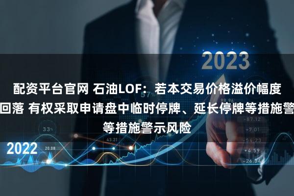 配资平台官网 石油LOF：若本交易价格溢价幅度未有效回落 有权采取申请盘中临时停牌、延长停牌等措施警示风险