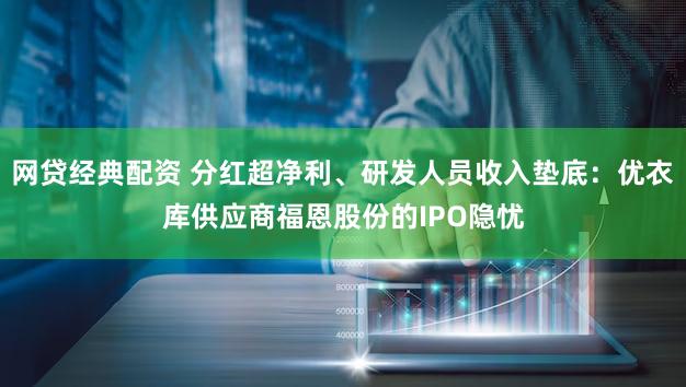 网贷经典配资 分红超净利、研发人员收入垫底：优衣库供应商福恩股份的IPO隐忧