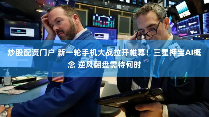 炒股配资门户 新一轮手机大战拉开帷幕！三星押宝AI概念 逆风翻盘需待何时