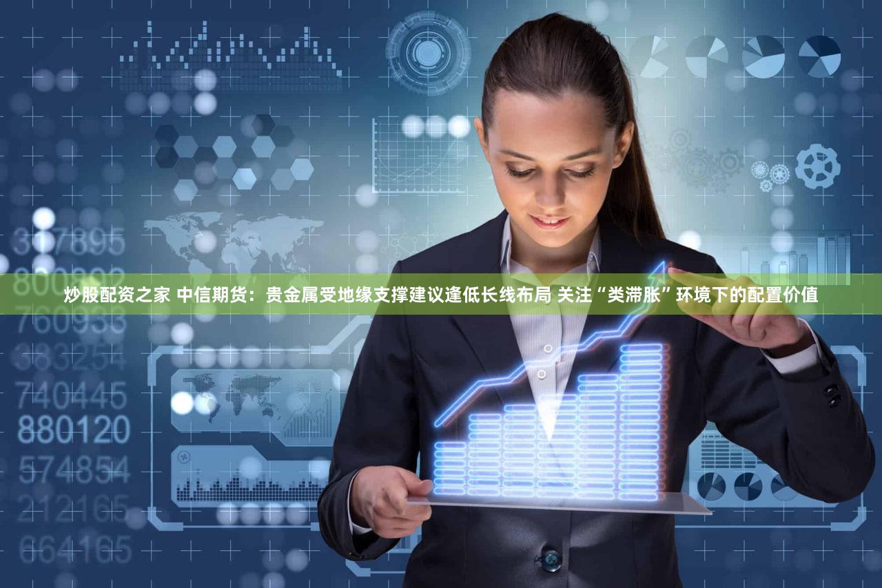 炒股配资之家 中信期货：贵金属受地缘支撑建议逢低长线布局 关注“类滞胀”环境下的配置价值