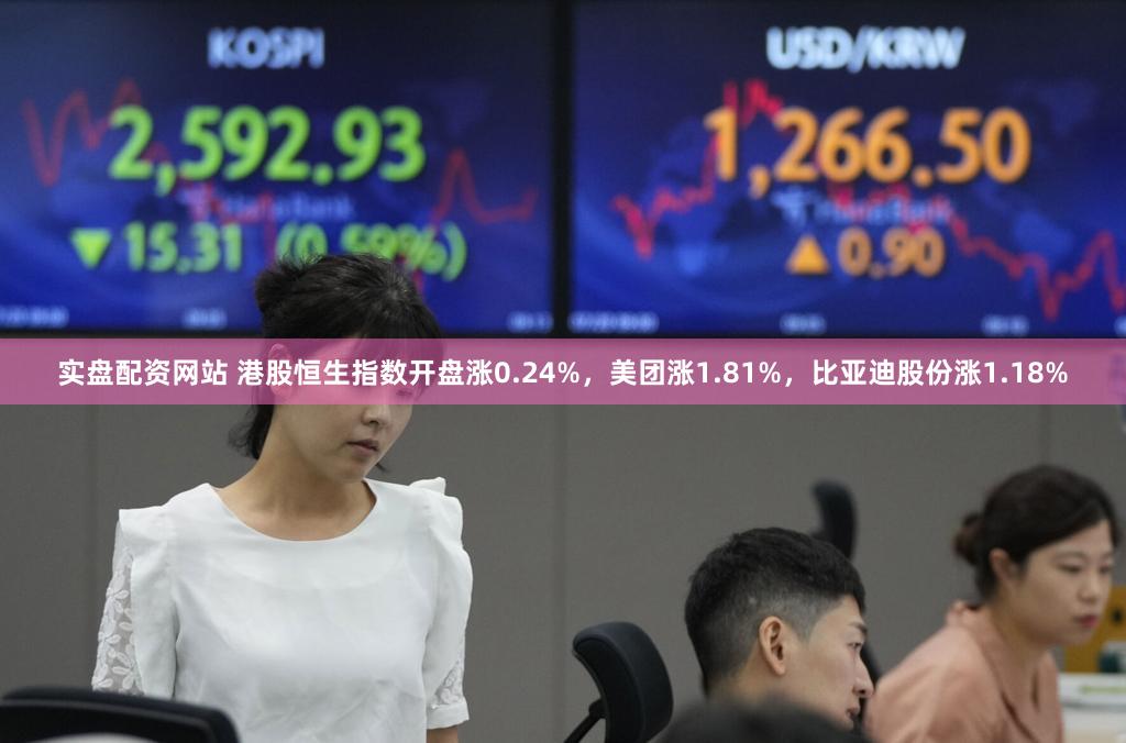 实盘配资网站 港股恒生指数开盘涨0.24%，美团涨1.81%，比亚迪股份涨1.18%