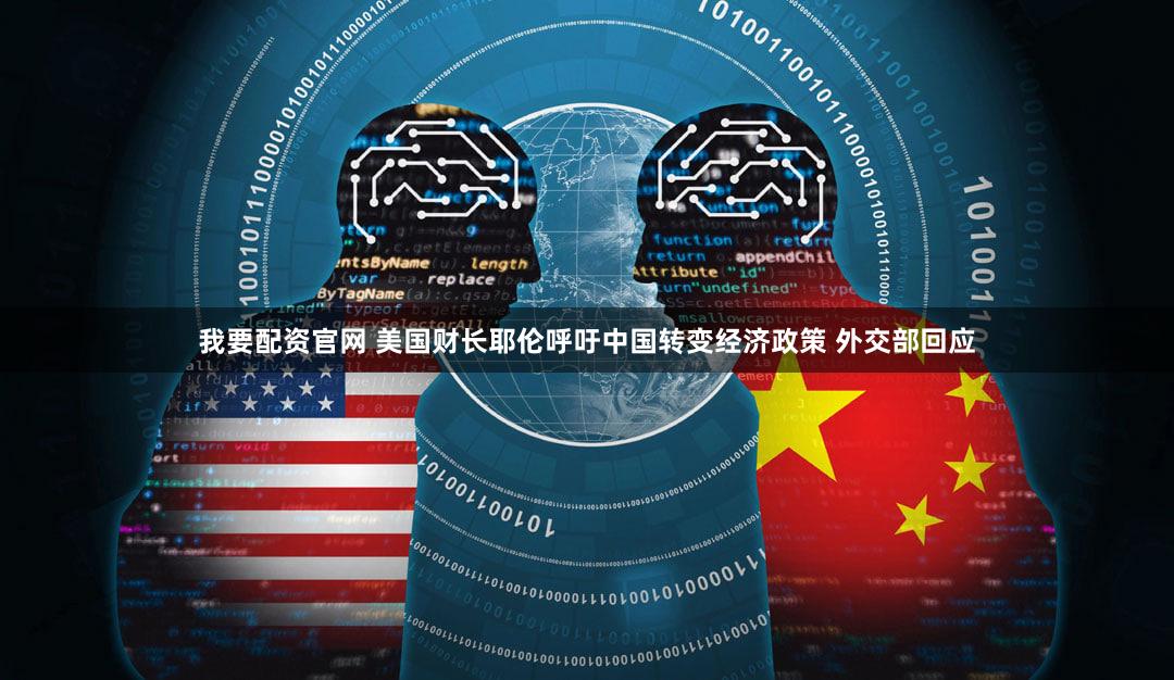我要配资官网 美国财长耶伦呼吁中国转变经济政策 外交部回应