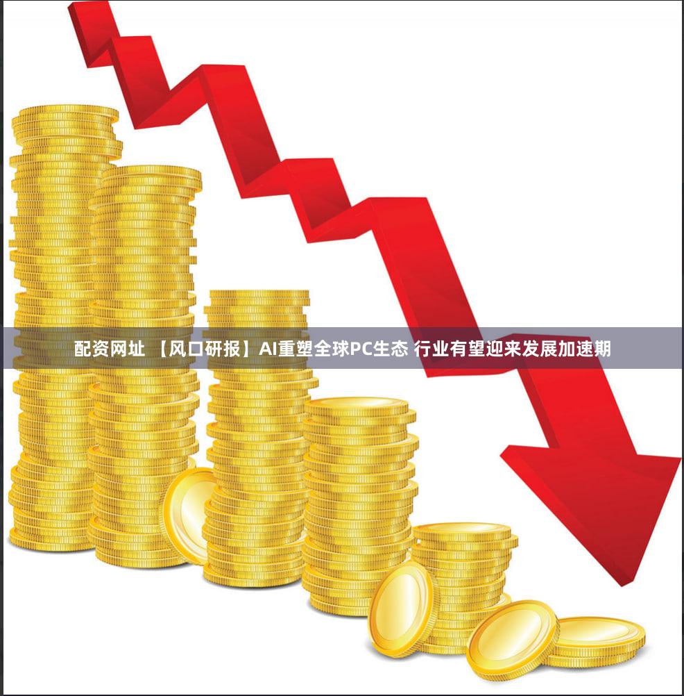 配资网址 【风口研报】AI重塑全球PC生态 行业有望迎来发展加速期