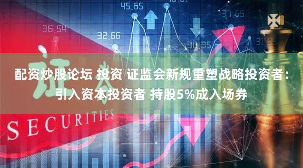 配资炒股论坛 投资 证监会新规重塑战略投资者：引入资本投资者 持股5%成入场券