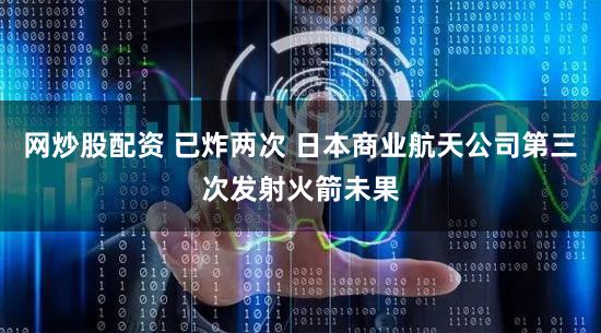 网炒股配资 已炸两次 日本商业航天公司第三次发射火箭未果