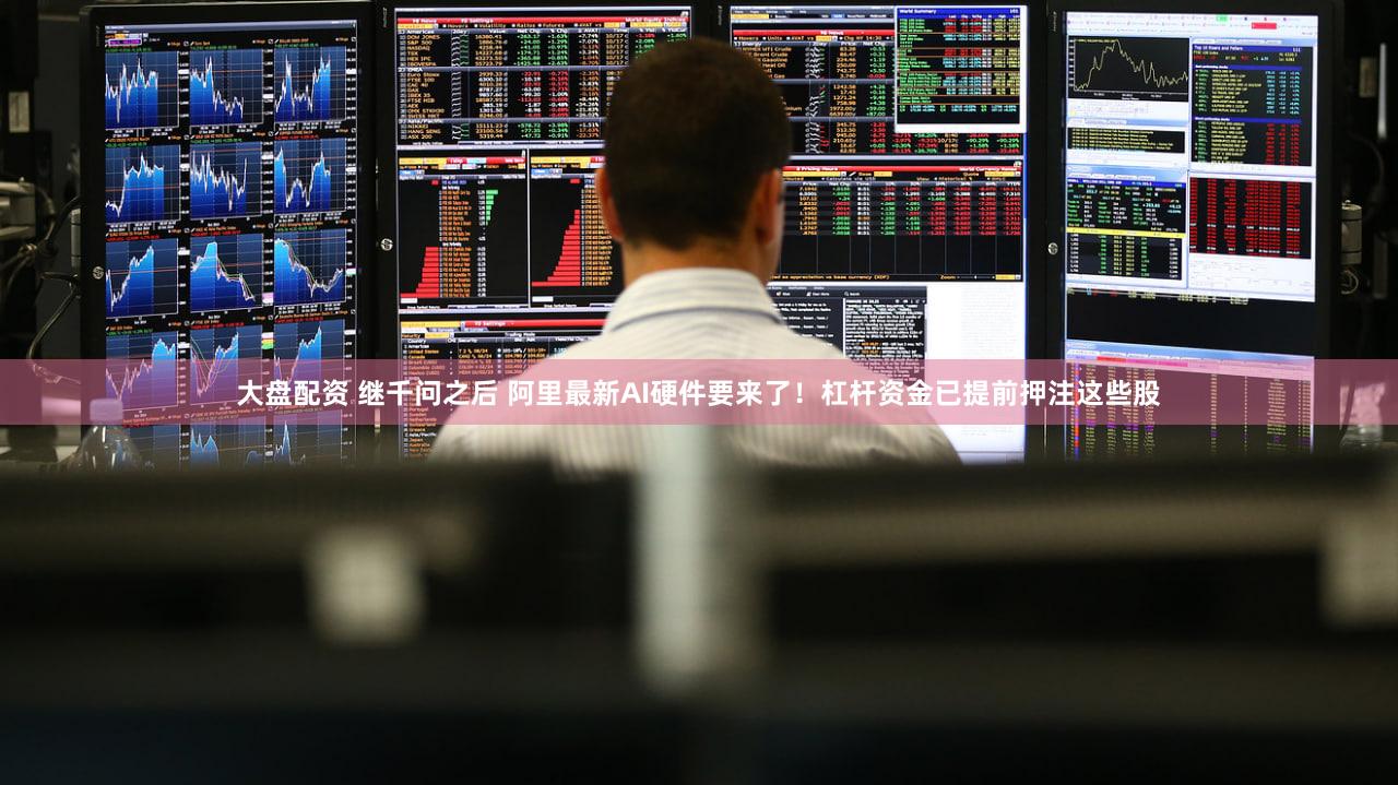 大盘配资 继千问之后 阿里最新AI硬件要来了！杠杆资金已提前押注这些股