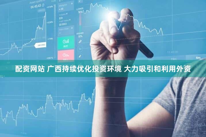 配资网站 广西持续优化投资环境 大力吸引和利用外资