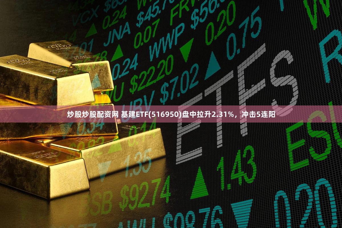 炒股炒股配资网 基建ETF(516950)盘中拉升2.31%，冲击5连阳