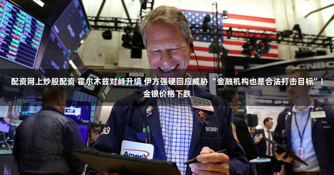 配资网上炒股配资 霍尔木兹对峙升级 伊方强硬回应威胁 “金融机构也是合法打击目标”！金银价格下跌