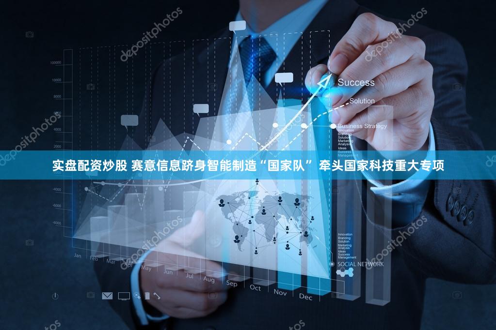 实盘配资炒股 赛意信息跻身智能制造“国家队” 牵头国家科技重大专项