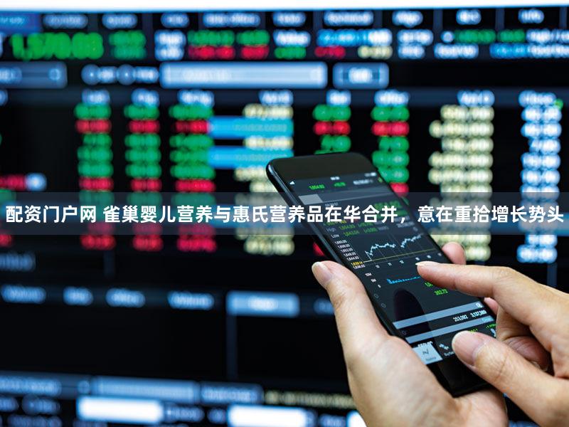 配资门户网 雀巢婴儿营养与惠氏营养品在华合并，意在重拾增长势头