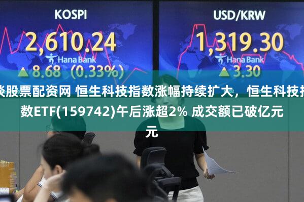 谈股票配资网 恒生科技指数涨幅持续扩大，恒生科技指数ETF(159742)午后涨超2% 成交额已破亿元