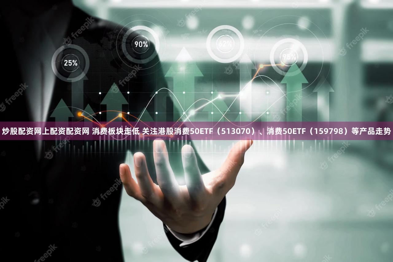 炒股配资网上配资配资网 消费板块走低 关注港股消费50ETF（513070）、消费50ETF（159798）等产品走势