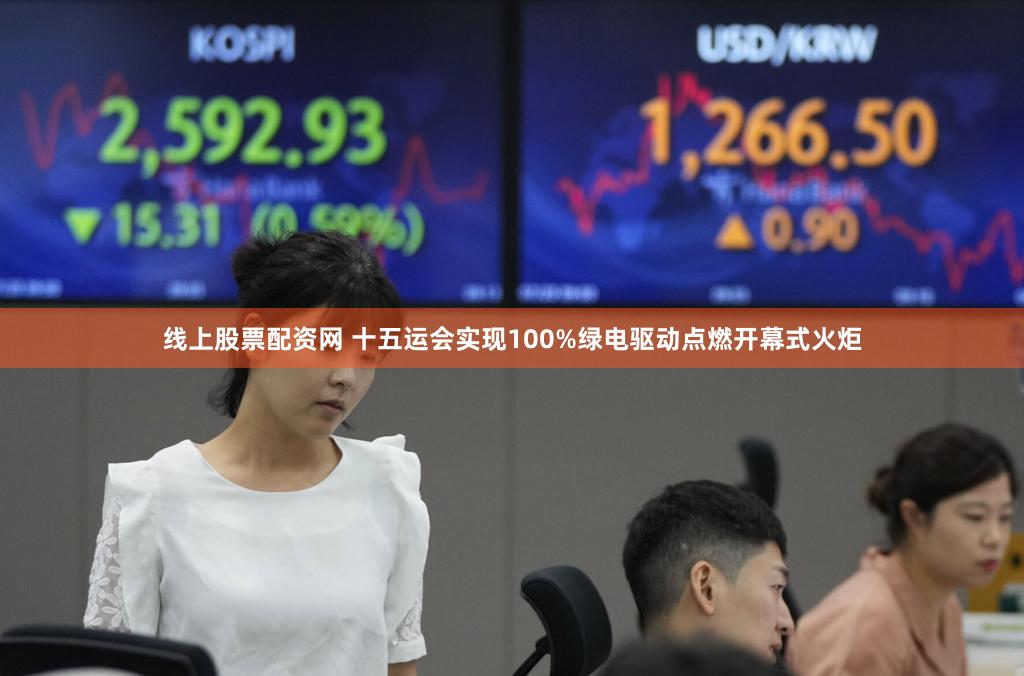 线上股票配资网 十五运会实现100%绿电驱动点燃开幕式火炬