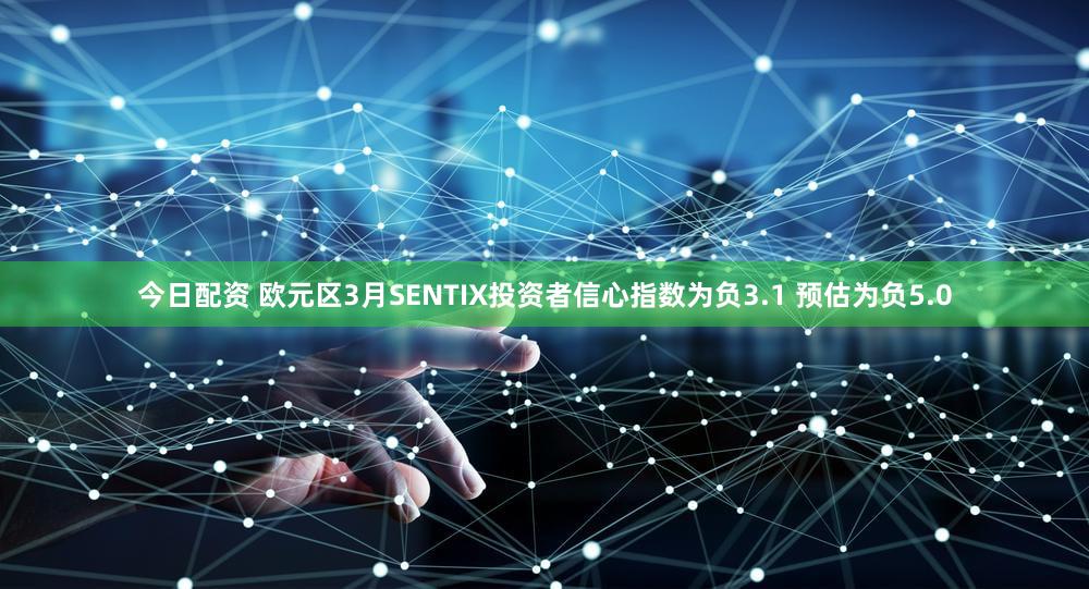 今日配资 欧元区3月SENTIX投资者信心指数为负3.1 预估为负5.0